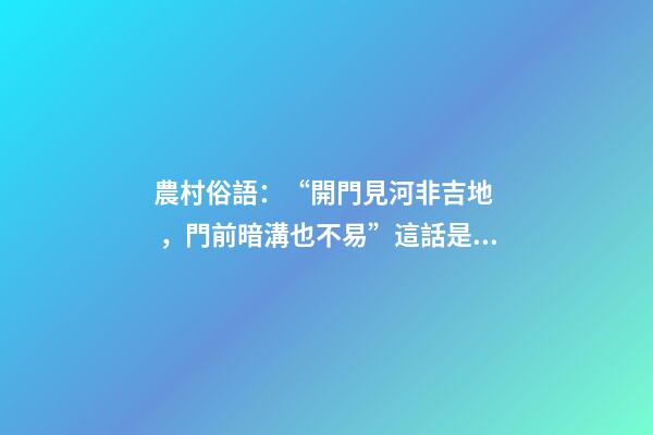 農村俗語：“開門見河非吉地，門前暗溝也不易”這話是什么意思？